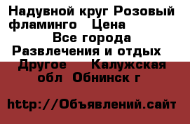 Надувной круг Розовый фламинго › Цена ­ 1 500 - Все города Развлечения и отдых » Другое   . Калужская обл.,Обнинск г.